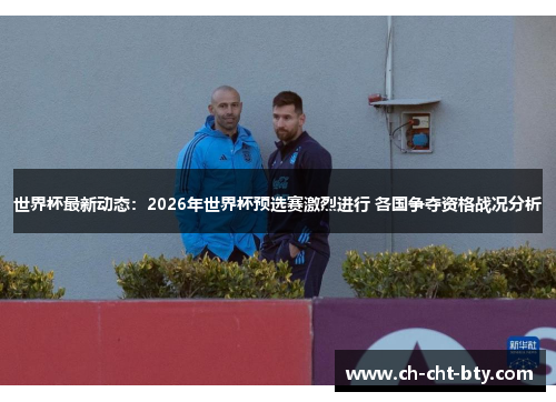 世界杯最新动态：2026年世界杯预选赛激烈进行 各国争夺资格战况分析