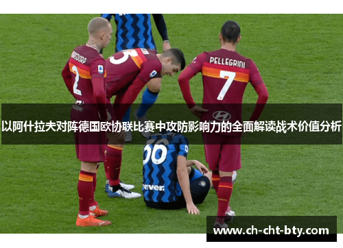 以阿什拉夫对阵德国欧协联比赛中攻防影响力的全面解读战术价值分析 以阿什拉夫对阵德国欧协联比赛中攻防影响力的全面解读战术价值分析