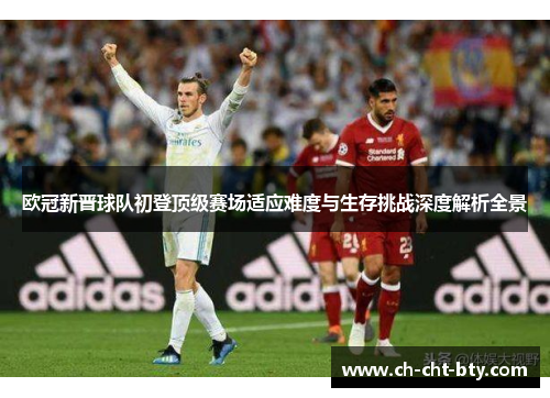 欧冠新晋球队初登顶级赛场适应难度与生存挑战深度解析全景