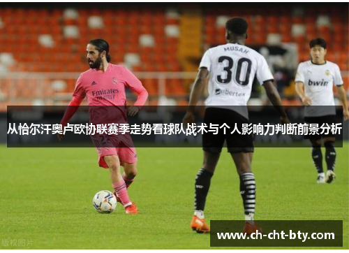 从恰尔汗奥卢欧协联赛季走势看球队战术与个人影响力判断前景分析 从恰尔汗奥卢欧协联赛季走势看球队战术与个人影响力判断前景分析