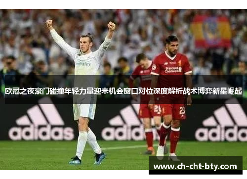 欧冠之夜豪门碰撞年轻力量迎来机会窗口对位深度解析战术博弈新星崛起