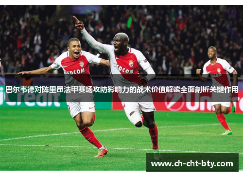 巴尔韦德对阵里昂法甲赛场攻防影响力的战术价值解读全面剖析关键作用 巴尔韦德对阵里昂法甲赛场攻防影响力的战术价值解读全面剖析关键作用