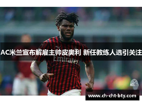 AC米兰宣布解雇主帅皮奥利 新任教练人选引关注 AC米兰宣布解雇主帅皮奥利 新任教练人选引关注