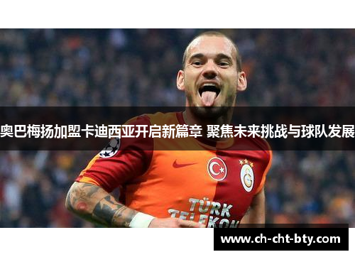 奥巴梅扬加盟卡迪西亚开启新篇章 聚焦未来挑战与球队发展 奥巴梅扬加盟卡迪西亚开启新篇章 聚焦未来挑战与球队发展