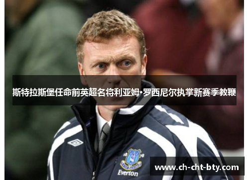 斯特拉斯堡任命前英超名将利亚姆·罗西尼尔执掌新赛季教鞭 斯特拉斯堡任命前英超名将利亚姆·罗西尼尔执掌新赛季教鞭