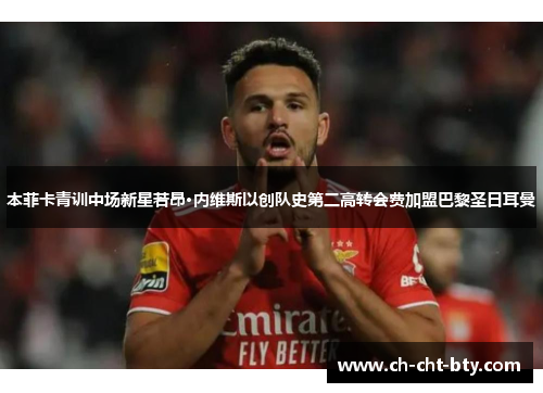 本菲卡青训中场新星若昂·内维斯以创队史第二高转会费加盟巴黎圣日耳曼