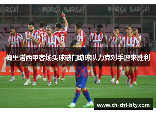 梅里诺西甲客场头球破门助球队力克对手迎来胜利