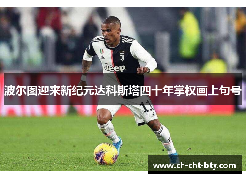 波尔图迎来新纪元达科斯塔四十年掌权画上句号 波尔图迎来新纪元达科斯塔四十年掌权画上句号