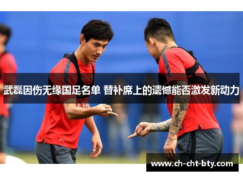 武磊因伤无缘国足名单 替补席上的遗憾能否激发新动力 武磊因伤无缘国足名单 替补席上的遗憾能否激发新动力