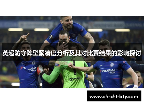 英超防守阵型紧凑度分析及其对比赛结果的影响探讨 英超防守阵型紧凑度分析及其对比赛结果的影响探讨