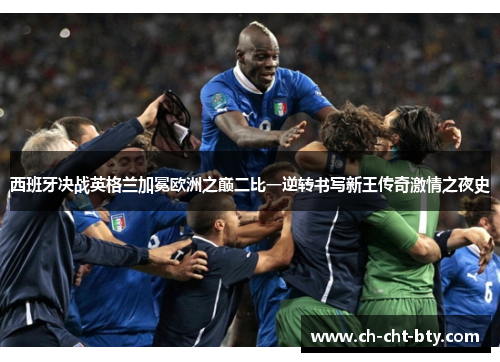 西班牙决战英格兰加冕欧洲之巅二比一逆转书写新王传奇激情之夜史 西班牙决战英格兰加冕欧洲之巅二比一逆转书写新王传奇激情之夜史