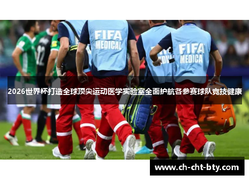 2026世界杯打造全球顶尖运动医学实验室全面护航各参赛球队竞技健康
