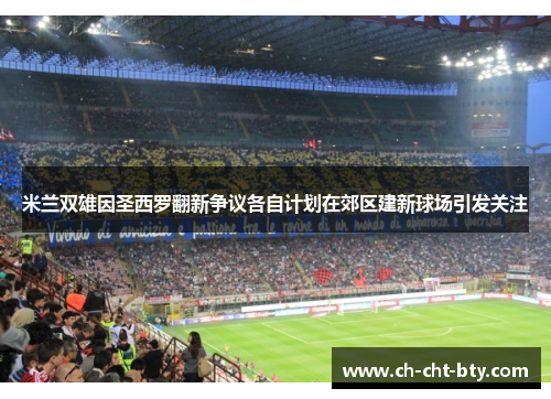 米兰双雄因圣西罗翻新争议各自计划在郊区建新球场引发关注